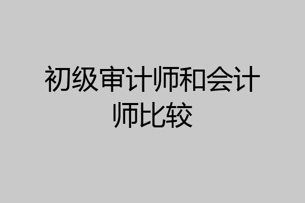 初级审计师和会计师比较