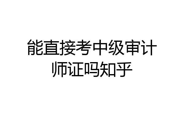 能直接考中级审计师证吗知乎