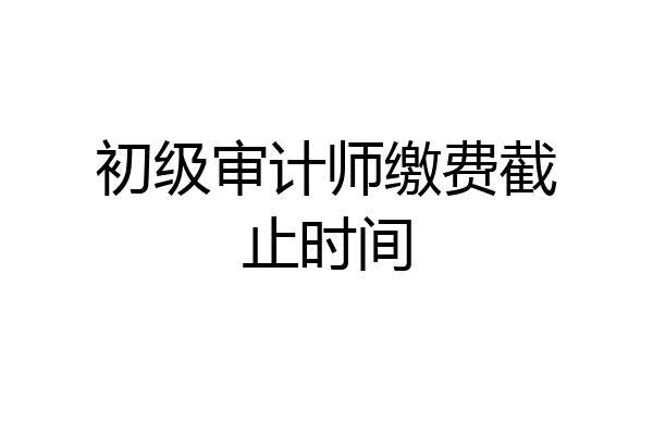 初级审计师缴费截止时间