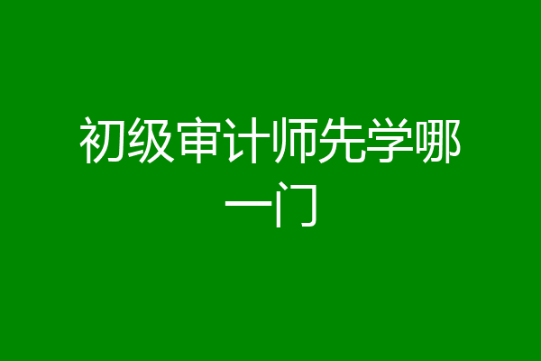 初级审计师先学哪一门