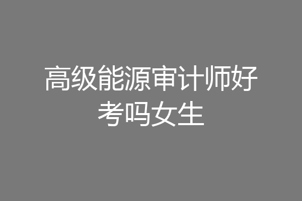 高级能源审计师好考吗女生