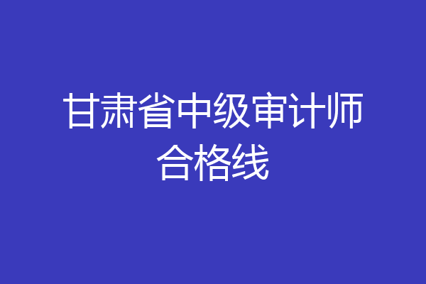 甘肃省中级审计师合格线