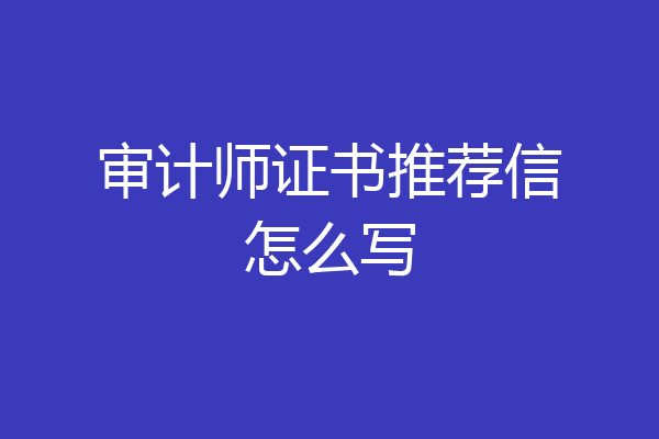 审计师证书推荐信怎么写