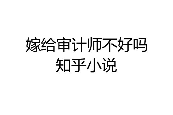 嫁给审计师不好吗知乎小说