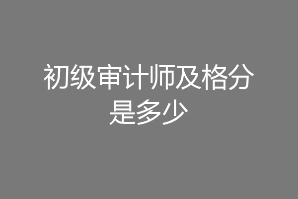 初级审计师及格分是多少