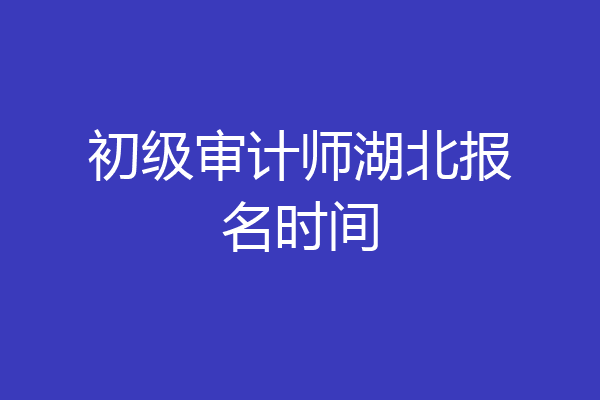 初级审计师湖北报名时间