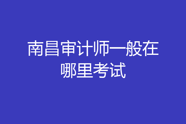 南昌审计师一般在哪里考试