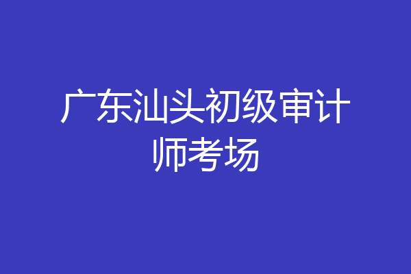 广东汕头初级审计师考场