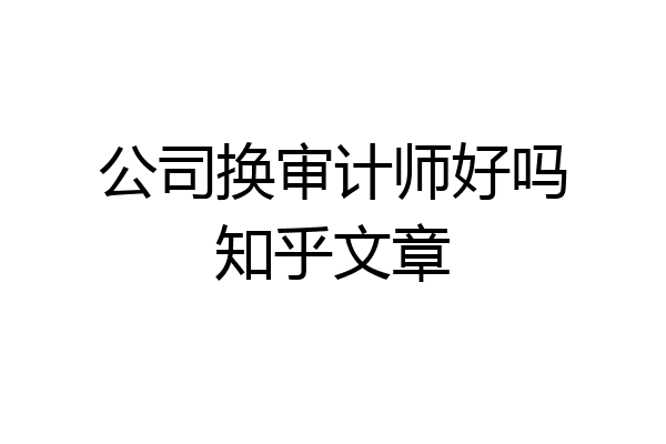 公司换审计师好吗知乎文章