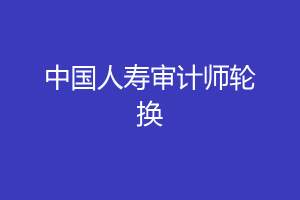 中国人寿审计师轮换