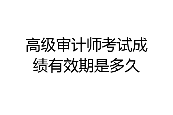 高级审计师考试成绩有效期是多久