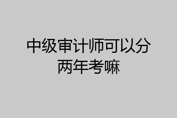 中级审计师可以分两年考嘛