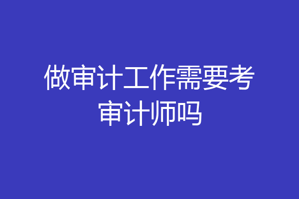 做审计工作需要考审计师吗