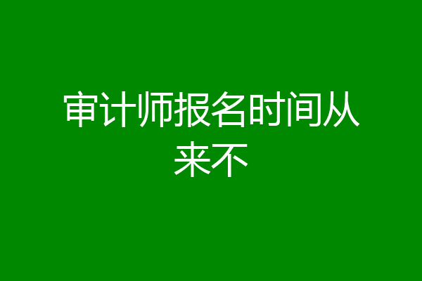 审计师报名时间从来不