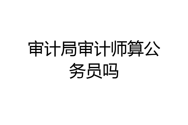 审计局审计师算公务员吗