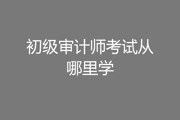 初级审计师考试从哪里学