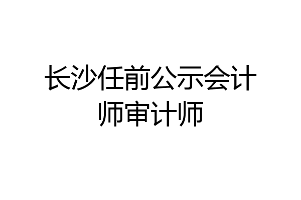 长沙任前公示会计师审计师
