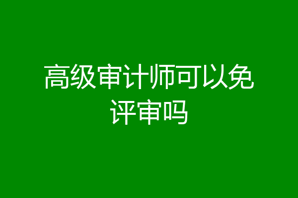 高级审计师可以免评审吗