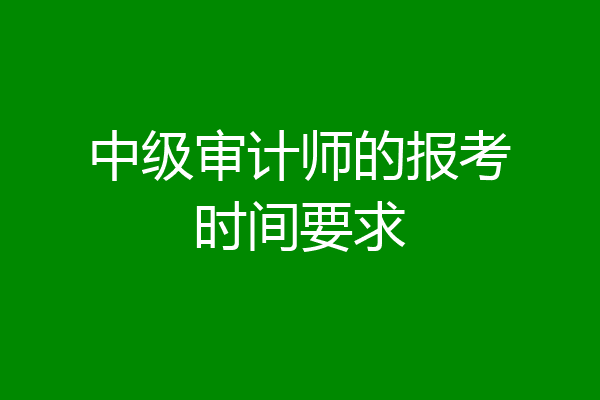 中级审计师的报考时间要求
