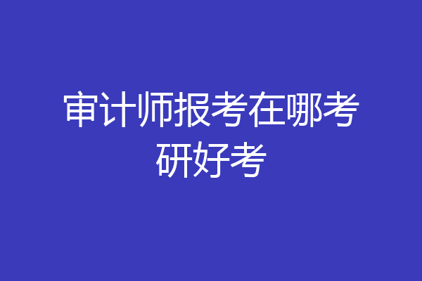 审计师报考在哪考研好考