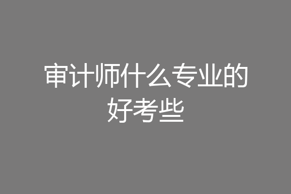 审计师什么专业的好考些
