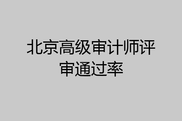 北京高级审计师评审通过率