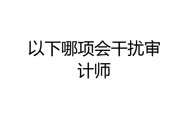 以下哪项会干扰审计师