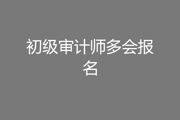 初级审计师多会报名
