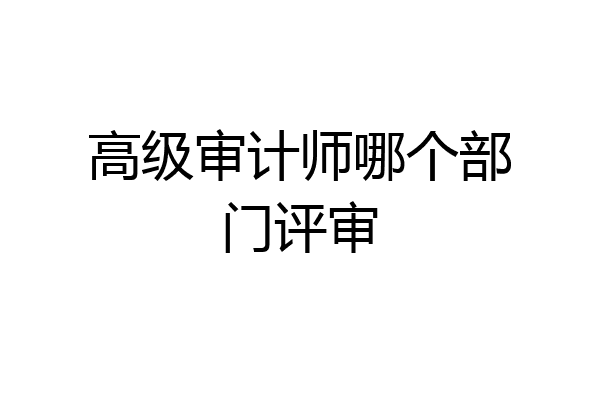 高级审计师哪个部门评审