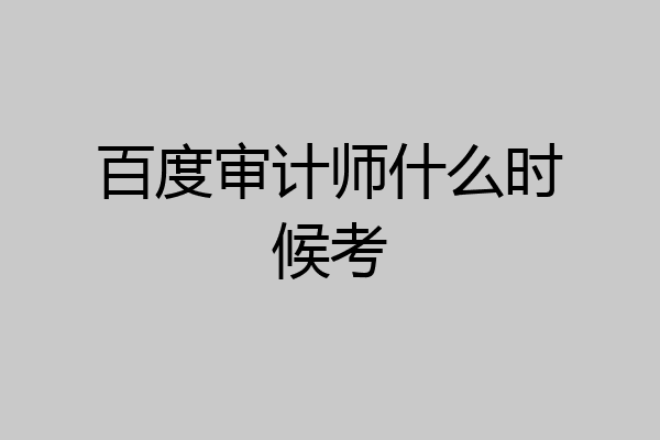 百度审计师什么时候考