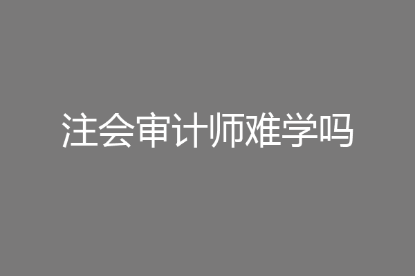 注会审计师难学吗