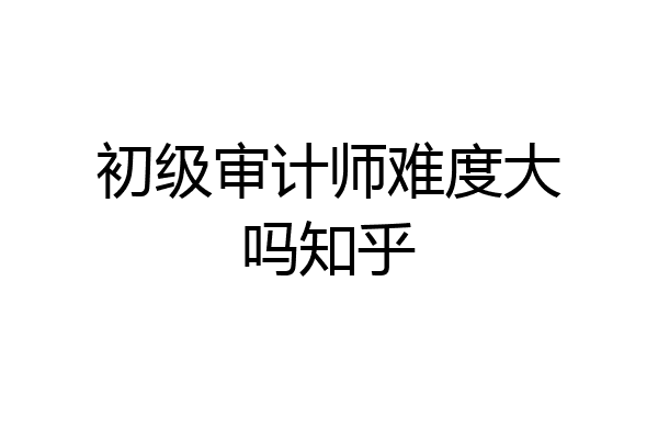 初级审计师难度大吗知乎