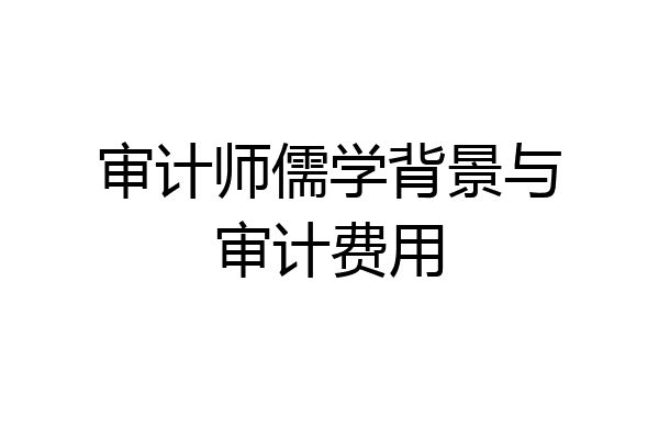 审计师儒学背景与审计费用