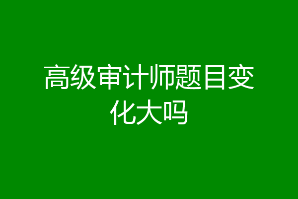 高级审计师题目变化大吗