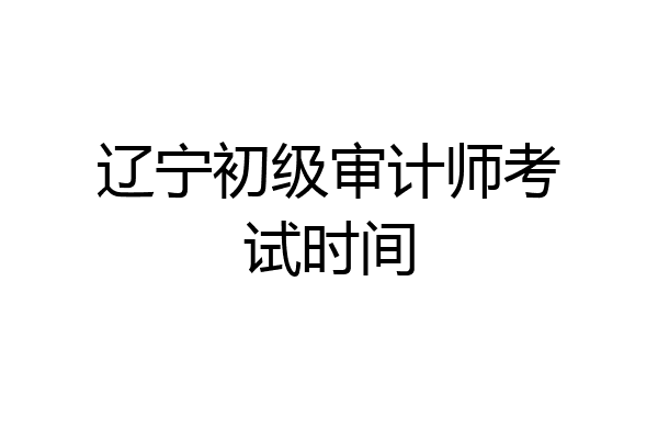 辽宁初级审计师考试时间