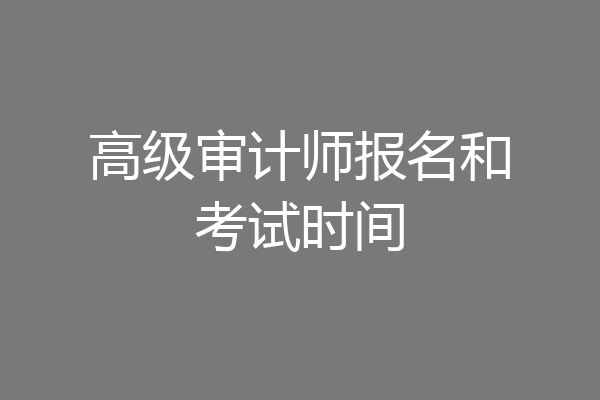 高级审计师报名和考试时间