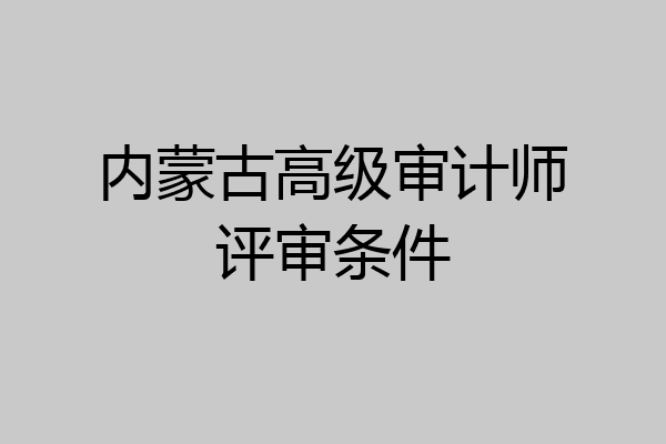 内蒙古高级审计师评审条件