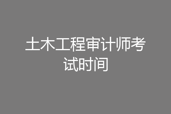 土木工程审计师考试时间