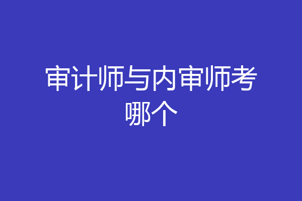 审计师与内审师考哪个