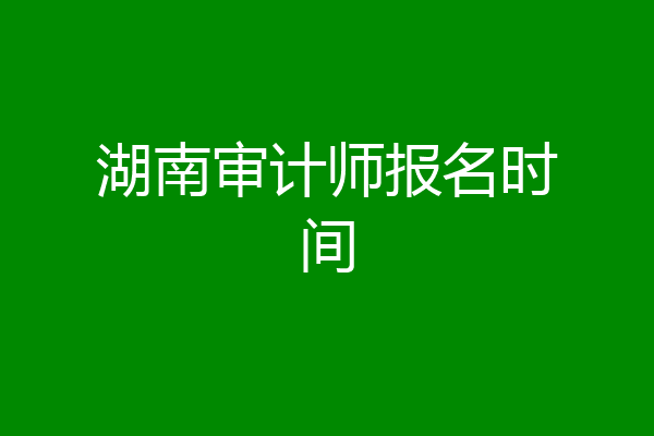 湖南审计师报名时间