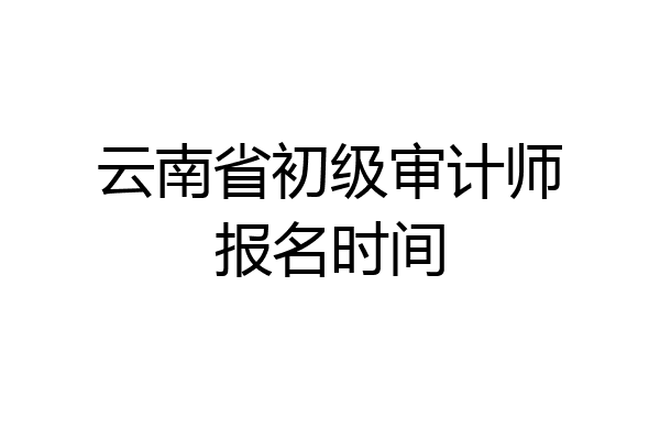 云南省初级审计师报名时间