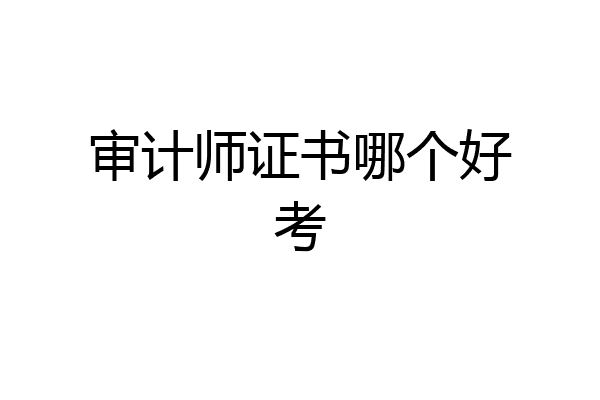 审计师证书哪个好考