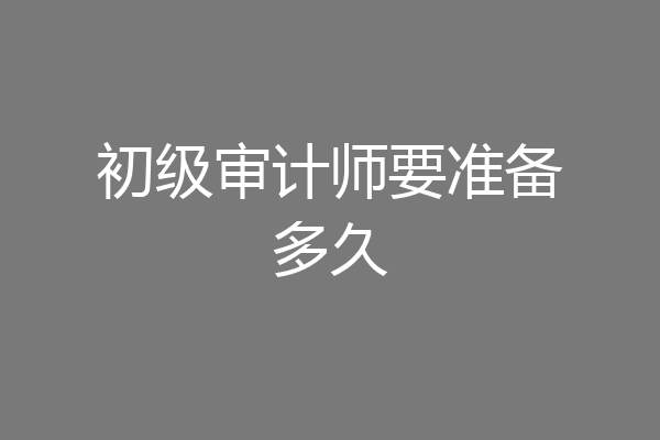 初级审计师要准备多久