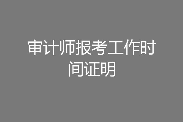 审计师报考工作时间证明