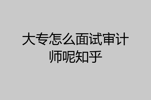 大专怎么面试审计师呢知乎