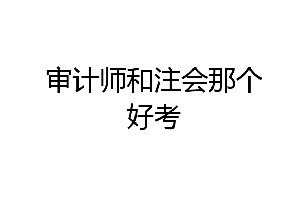 审计师和注会那个好考