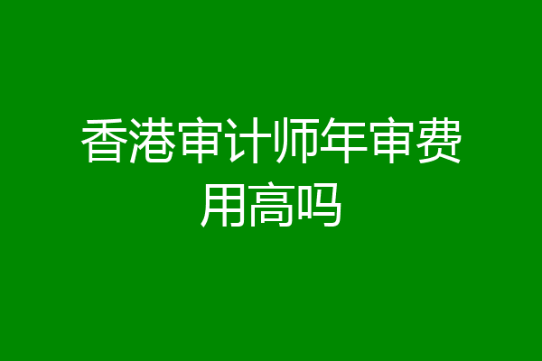 香港审计师年审费用高吗