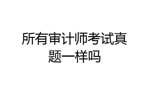 所有审计师考试真题一样吗