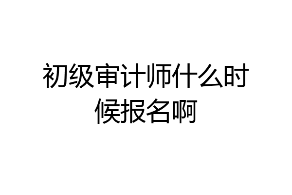 初级审计师什么时候报名啊