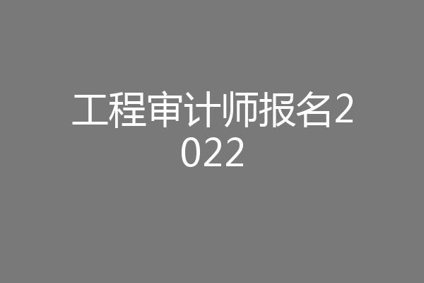 工程审计师报名2022